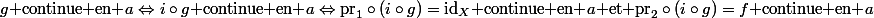 g\text{ continue en }a\Leftrightarrow{i\circ{g}}\text{ continue en }a\Leftrightarrow\mathrm{pr}_1\circ(i\circ{g})=\mathrm{id}_X\text{ continue en }a\text{ et }\mathrm{pr}_2\circ(i\circ{g})=f\text{ continue en }a