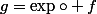 g=\exp\circ f