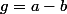 g=a-b