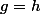 g=h