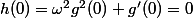 h(0)=\omega^2g^2(0)+g'(0)=0