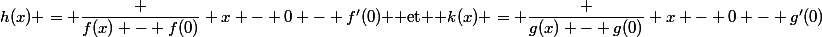 h(x) = \dfrac {f(x) - f(0)} {x - 0} - f'(0) $ et $ k(x) = \dfrac {g(x) - g(0)} {x - 0} - g'(0)