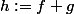 h:=f+g