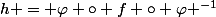 h = \varphi \circ f \circ \varphi ^{-1}