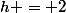 h = 2