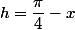 h=\dfrac{\pi}{4}-x