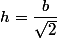 h=\dfrac{b}{\sqrt2}