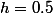 h=0.5