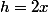 h=2x