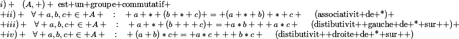 i) ~~(A,+) ~\text{est un groupe commutatif} \\ ii) ~~\forall a,b,c \in A ~~:~~ a * (b * c) = (a * b) * c ~~~~\text{(associativit de *)} \\ iii) ~~\forall a,b,c \in A ~~:~~ a * (b + c) = a*b + a*c ~~~~\text{(distibutivit  gauche de * sur +)} \\ iv) ~~\forall a,b,c \in A ~~:~~ (a+b)*c = a*c + b*c ~~~~\text{(distibutivit  droite de * sur +)}