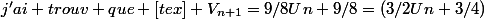j'ai trouv que [tex] V_{n+1}=9/8Un+9/8=(3/2Un+3/4)