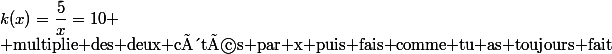 k(x)=\dfrac{5}x=10
 \\ \text{multiplie des deux côtés par x puis fais comme tu as toujours fait}
