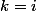 k=i