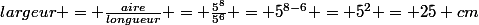 largeur = \frac{aire}{longueur} = \frac{5^8}{5^6} = 5^{8-6} = 5^2 = 25 cm