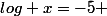 log x=-5 