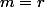 m=r