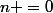 n =0