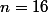 n=16