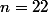 n=22
