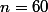 n=60