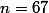 n=67