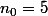 n_0=5
