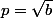p=\sqrt{b}
