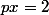 px=2
