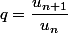 q=\dfrac{u_{n+1}}{u_n}