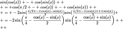 sin(cos(x)) - cos(sin(x)) 
 \\ = cos(\pi/2 - cos(x)) - cos(sin(x)) 
 \\ = -2sin(\frac{\pi/2 - cos(x)-sin(x)}{2})sin(\frac{\pi/2 - cos(x) + sin(x)}{2})
 \\ =-2\sin\left(\dfrac{\pi}{4}-\dfrac{\cos(x)-\sin(x)}{2}\right)\sin\left(\dfrac{\pi}{4}-\dfrac{\cos(x)+\sin(x)}{2}\right) 
 \\  