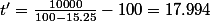 t'=\frac{10000}{100-15.25}-100=17.994