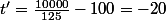 t'=\frac{10000}{125}-100=-20