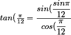 tan(\frac{\pi}{12}=\dfrac{sin(\dfrac{sin\pi}{12}}{cos(\dfrac{\pi}{12}}