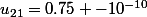 u_{21}=0.75 -10^{-10}