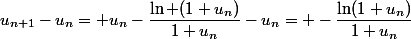 u_{n+1}-u_n= u_n-\dfrac{\ln (1+u_n)}{1+u_n}-u_n= -\dfrac{\ln(1+u_n)}{1+u_n}