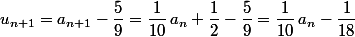 u_{n+1}=a_{n+1}-\dfrac{5}{9}=\dfrac{1}{10}\,a_n+\dfrac{1}{2}-\dfrac{5}{9}=\dfrac{1}{10}\,a_n-\dfrac{1}{18}