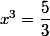 x^3=\dfrac{5}{3}