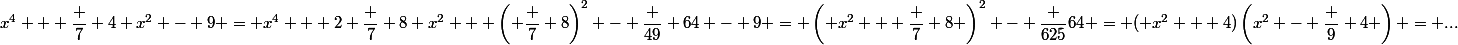 x^4 + \dfrac 7 4 x^2 - 9 = x^4 + 2 \dfrac 7 8 x^2 + \left( \dfrac 7 8\right)^2 - \dfrac {49} {64} - 9 = \left( x^2 + \dfrac 7 8 \right)^2 - \dfrac {625}{64} = ( x^2 + 4)\left(x^2 - \dfrac 9 4 \right) = ...