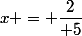 x = \dfrac{2}{ 5}