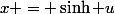 x = \sinh u