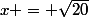 x = \sqrt{20}