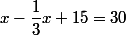 x-\dfrac{1}{3}x+15=30