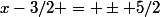 x-3/2 = \pm 5/2