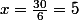x=\frac{30}{6}=5
