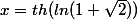 x=th(ln(1+\sqrt{2}))
