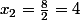 x_{2}=\frac{8}{2}=4