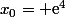 x_0= \text{e}^4