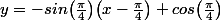 y=-sin\big(\frac{\pi}{4}\big)\big(x-\frac{\pi}{4}\big)+cos\big(\frac{\pi}{4}\big)