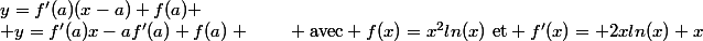 y=f'(a)(x-a)+f(a)
 \\ y=f'(a)x-af'(a)+f(a) ~~~~~~ \text{avec} f(x)=x^2ln(x)~\text{et} f'(x)= 2xln(x)+x