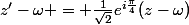 z'-\omega = \frac1{\sqrt2}e^{i\frac{\pi}4}(z-\omega)